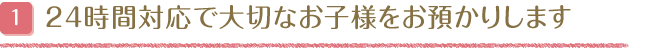 24時間対応で大切なお子様をお預かりします