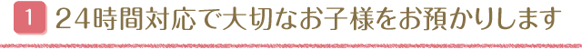 24時間対応で大切なお子様をお預かりします