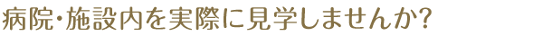 病院・施設内を実際に見学しませんか？