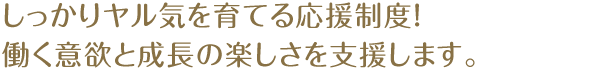 しっかりヤル気を育てる応援制度！働く意欲と成長の楽しさを支援します。